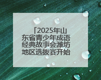 2025年山东省青少年成语经典故事会潍坊地区选拔赛开始报名！