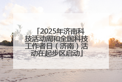 2025年济南科技活动周和全国科技工作者日（济南）活动在起步区启动