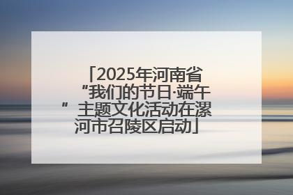 2025年河南省“我们的节日·端午”主题文化活动在漯河市召陵区启动