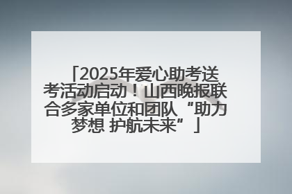 2025年爱心助考送考活动启动！山西晚报联合多家单位和团队“助力梦想 护航未来”