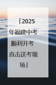 2025年福建中考顺利开考 直击送考现场