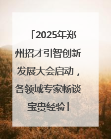 2025年郑州招才引智创新发展大会启动，各领域专家畅谈宝贵经验