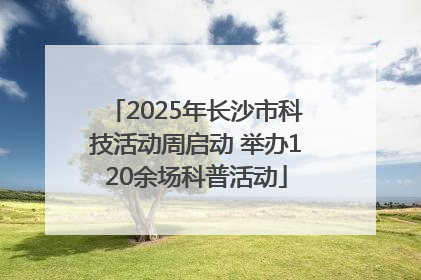 2025年长沙市科技活动周启动 举办120余场科普活动