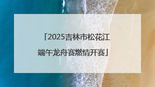 2025吉林市松花江端午龙舟赛燃情开赛