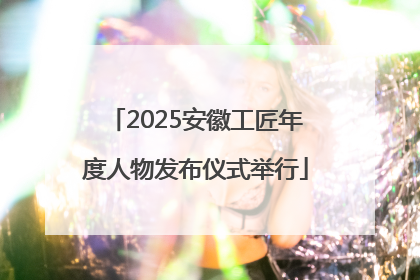 2025安徽工匠年度人物发布仪式举行