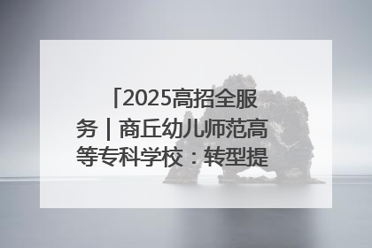 2025高招全服务｜商丘幼儿师范高等专科学校：转型提质谋发展 全力推进高水平综合性应用型高等专科学校建设
