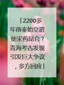 2200多年前秦始皇遣使采药昆仑？青海考古发现引发巨大争议，多方回应