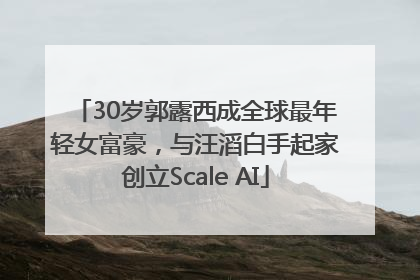 30岁郭露西成全球最年轻女富豪，与汪滔白手起家创立Scale AI