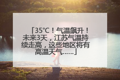 35℃！气温飙升！未来3天，江苏气温持续走高，这些地区将有高温天气……