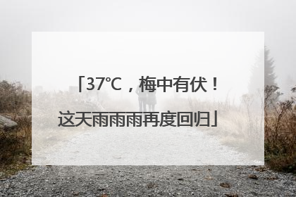 37℃，梅中有伏！这天雨雨雨再度回归
