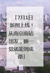 7月1日新图上线！从南京南站出发，睡一觉就能到成都