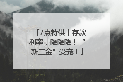 7点特供丨存款利率，降降降！“新三金”受宠！