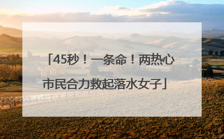 45秒！一条命！两热心市民合力救起落水女子