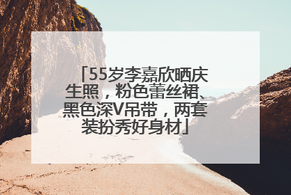 55岁李嘉欣晒庆生照，粉色蕾丝裙、黑色深V吊带，两套装扮秀好身材
