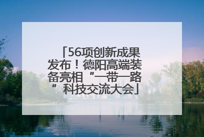 56项创新成果发布！德阳高端装备亮相“一带一路”科技交流大会