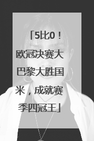 5比0！欧冠决赛大巴黎大胜国米，成就赛季四冠王