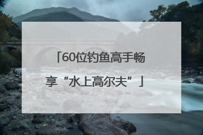 60位钓鱼高手畅享“水上高尔夫”