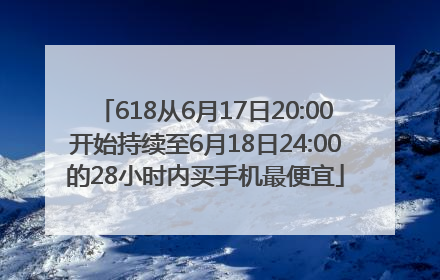 618从6月17日20:00开始持续至6月18日24:00的28小时内买手机最便宜