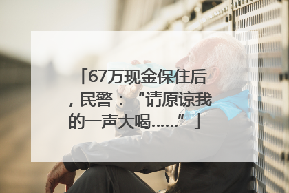 67万现金保住后，民警：“请原谅我的一声大喝……”