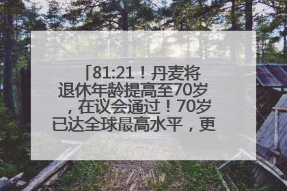 81:21！丹麦将退休年龄提高至70岁，在议会通过！70岁已达全球最高水平，更多国家或将逐步跟进