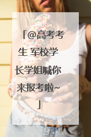 @高考考生 军校学长学姐喊你来报考啦~