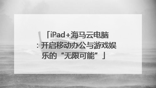iPad+海马云电脑：开启移动办公与游戏娱乐的“无限可能”
